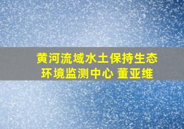 黄河流域水土保持生态环境监测中心 董亚维